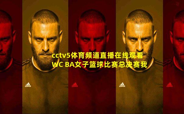 cctv5体育频道直播在线观看WC BA女子篮球比赛总决赛我